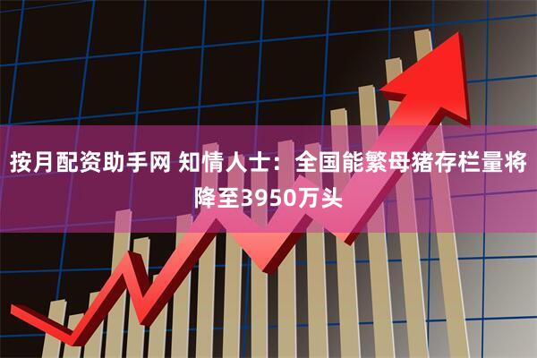 按月配资助手网 知情人士：全国能繁母猪存栏量将降至3950万头