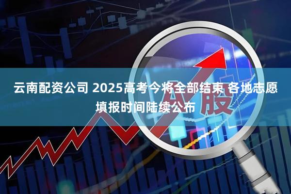 云南配资公司 2025高考今将全部结束 各地志愿填报时间陆续公布