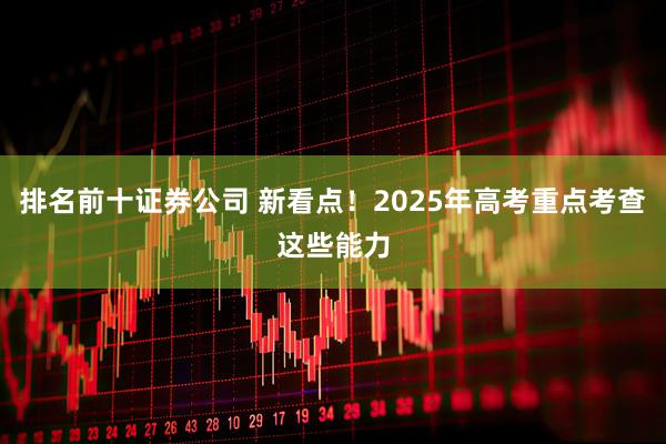 排名前十证券公司 新看点！2025年高考重点考查这些能力