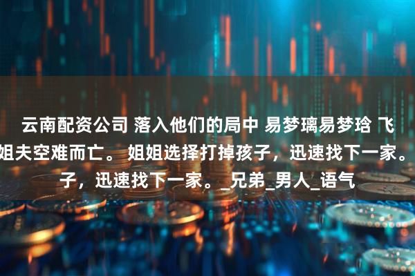 云南配资公司 落入他们的局中 易梦璃易梦琀 飞机失事。 丈夫和姐夫空难而亡。 姐姐选择打掉孩子，迅速找下一家。_兄弟_男人_语气