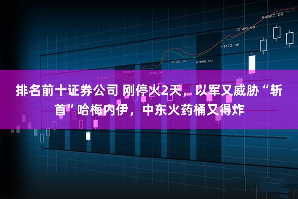 排名前十证券公司 刚停火2天，以军又威胁“斩首”哈梅内伊，中东火药桶又得炸