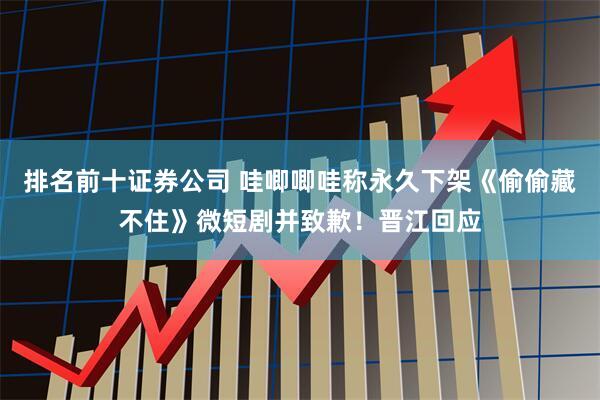 排名前十证券公司 哇唧唧哇称永久下架《偷偷藏不住》微短剧并致歉！晋江回应