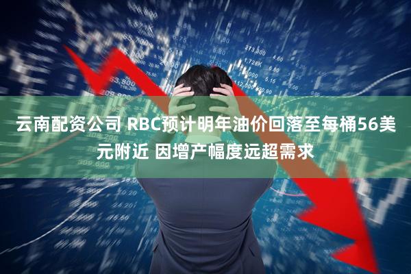 云南配资公司 RBC预计明年油价回落至每桶56美元附近 因增产幅度远超需求