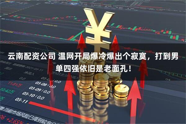 云南配资公司 温网开局爆冷爆出个寂寞，打到男单四强依旧是老面孔！