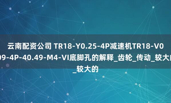 云南配资公司 TR18-Y0.25-4P减速机TR18-V0.09-4P-40.49-M4-VI底脚孔的解释_齿轮_传动_较大的