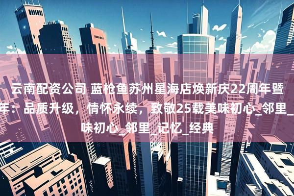 云南配资公司 蓝枪鱼苏州星海店焕新庆22周年暨品牌25周年：品质升级，情怀永续，致敬25载美味初心_邻里_记忆_经典
