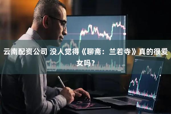云南配资公司 没人觉得《聊斋：兰若寺》真的很爱女吗？