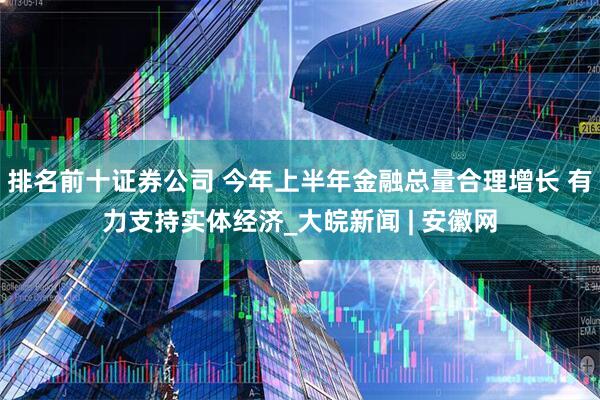 排名前十证券公司 今年上半年金融总量合理增长 有力支持实体经济_大皖新闻 | 安徽网