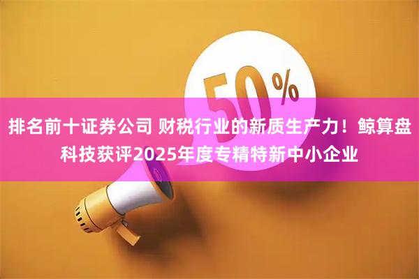 排名前十证券公司 财税行业的新质生产力！鲸算盘科技获评2025年度专精特新中小企业