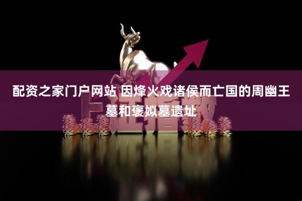 配资之家门户网站 因烽火戏诸侯而亡国的周幽王墓和褒姒墓遗址