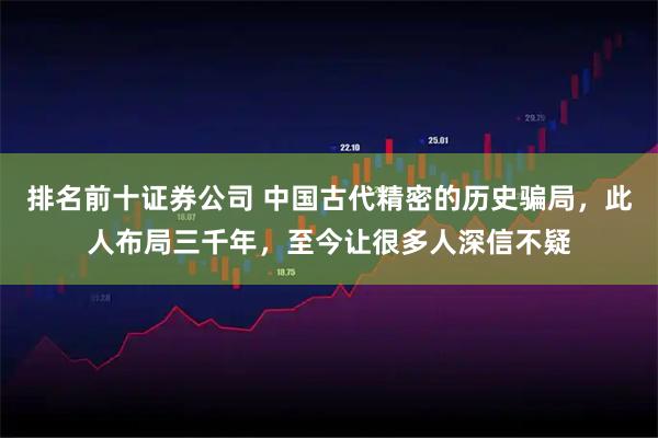排名前十证券公司 中国古代精密的历史骗局，此人布局三千年，至今让很多人深信不疑