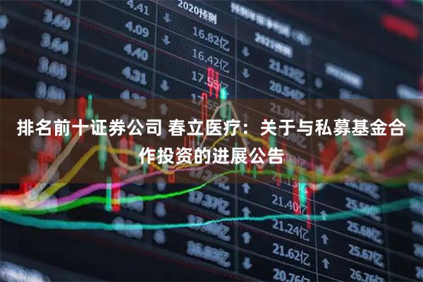 排名前十证券公司 春立医疗：关于与私募基金合作投资的进展公告