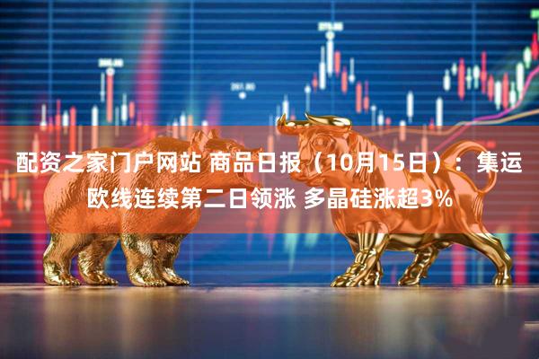 配资之家门户网站 商品日报（10月15日）：集运欧线连续第二日领涨 多晶硅涨超3%