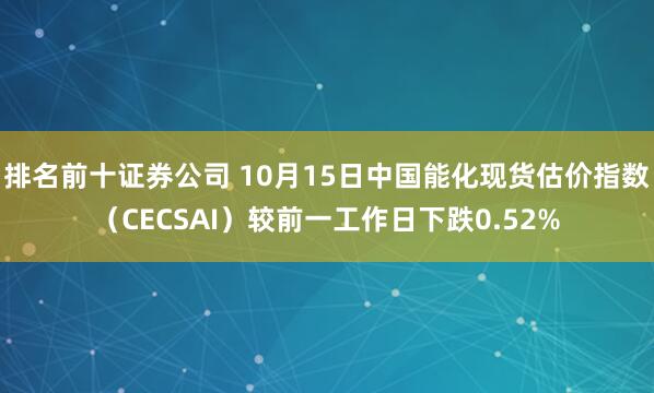 排名前十证券公司 10月15日中国能化现货估价指数（CECSAI）较前一工作日下跌0.52%