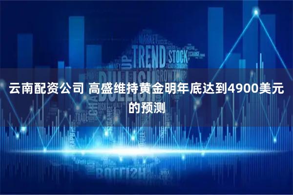 云南配资公司 高盛维持黄金明年底达到4900美元的预测