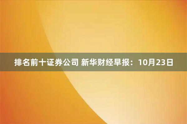 排名前十证券公司 新华财经早报：10月23日