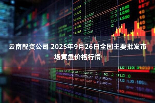 云南配资公司 2025年9月26日全国主要批发市场黄鱼价格行情