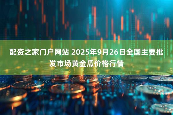 配资之家门户网站 2025年9月26日全国主要批发市场黄金瓜价格行情