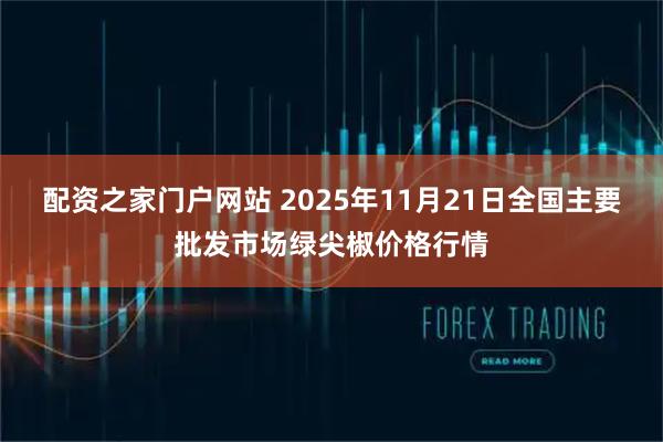 配资之家门户网站 2025年11月21日全国主要批发市场绿尖椒价格行情