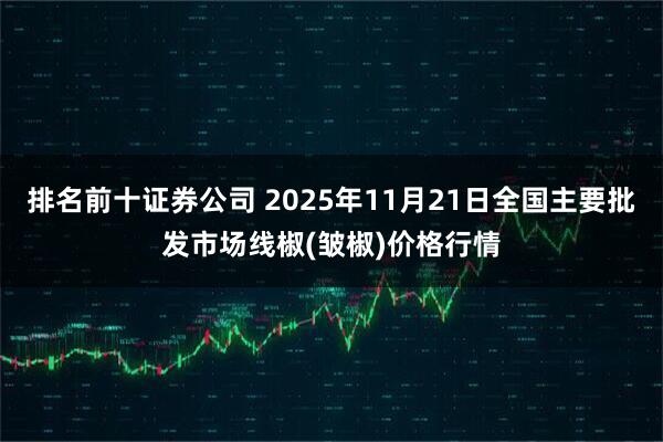 排名前十证券公司 2025年11月21日全国主要批发市场线椒(皱椒)价格行情