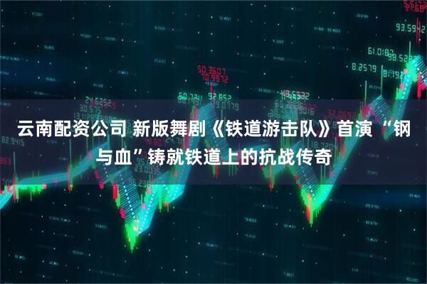 云南配资公司 新版舞剧《铁道游击队》首演 “钢与血”铸就铁道上的抗战传奇