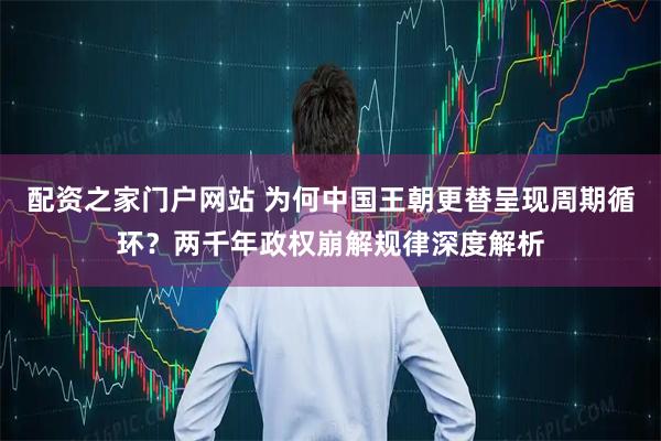 配资之家门户网站 为何中国王朝更替呈现周期循环？两千年政权崩解规律深度解析