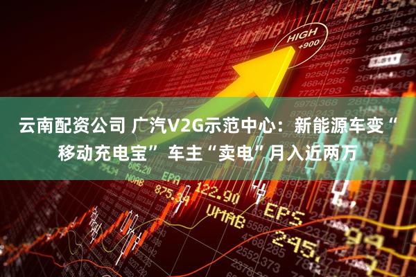 云南配资公司 广汽V2G示范中心：新能源车变“移动充电宝” 车主“卖电”月入近两万