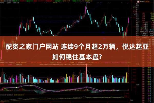 配资之家门户网站 连续9个月超2万辆，悦达起亚如何稳住基本盘?