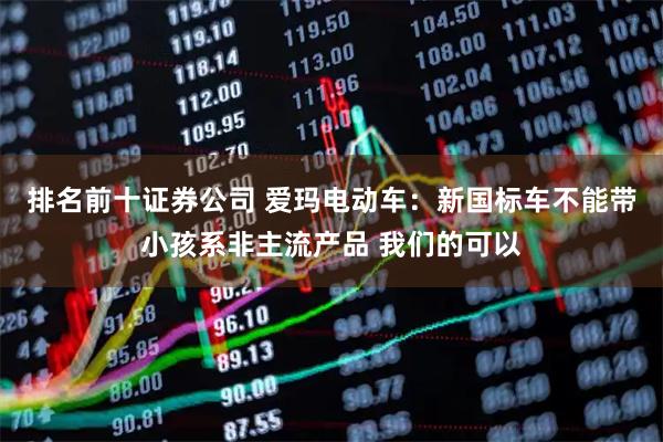 排名前十证券公司 爱玛电动车：新国标车不能带小孩系非主流产品 我们的可以