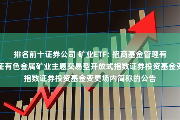 排名前十证券公司 矿业ETF: 招商基金管理有限公司关于招商中证有色金属矿业主题交易型开放式指数证券投资基金变更场内简称的公告