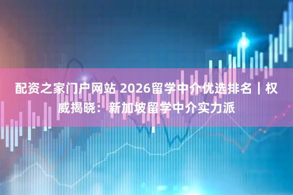 配资之家门户网站 2026留学中介优选排名｜权威揭晓：新加坡留学中介实力派