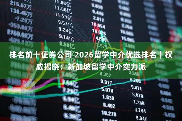 排名前十证券公司 2026留学中介优选排名｜权威揭晓：新加坡留学中介实力派