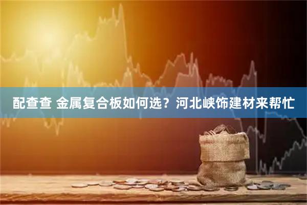 配查查 金属复合板如何选？河北峡饰建材来帮忙