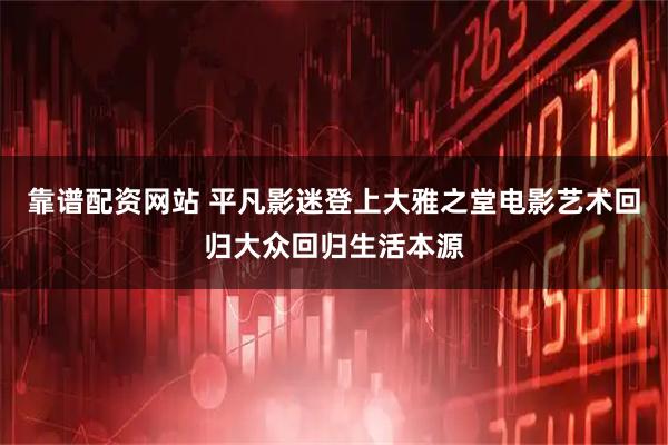靠谱配资网站 平凡影迷登上大雅之堂电影艺术回归大众回归生活本源